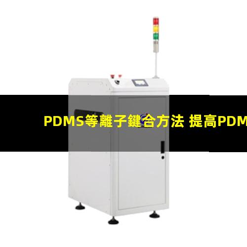 PDMS等離子鍵合方法 提高PDMS表面親水性、生物相容性、附著性